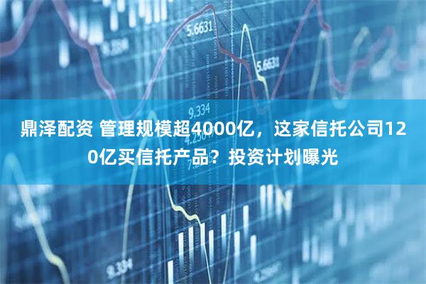 鼎泽配资 管理规模超4000亿，这家信托公司120亿买信托产品？投资计划曝光