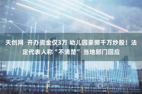 天创网  开办资金仅3万 幼儿园豪掷千万炒股！法定代表人称“不清楚” 当地部门回应
