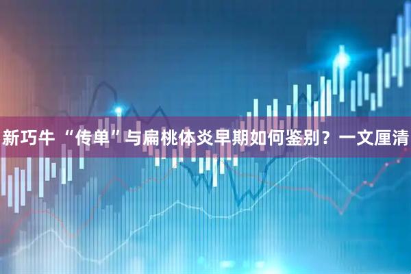 新巧牛 “传单”与扁桃体炎早期如何鉴别？一文厘清