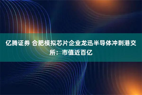 亿腾证券 合肥模拟芯片企业龙迅半导体冲刺港交所：市值近百亿
