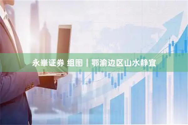 永崋证券 组图｜鄂渝边区山水静宜