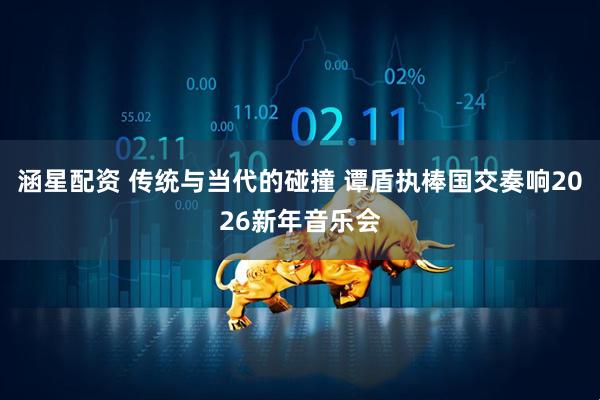 涵星配资 传统与当代的碰撞 谭盾执棒国交奏响2026新年音乐会