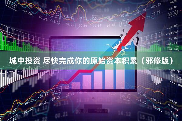 城中投资 尽快完成你的原始资本积累（邪修版）