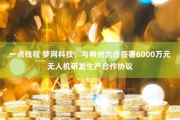 一点钱程 梦网科技：与神州六合签署6000万元无人机研发生产合作协议