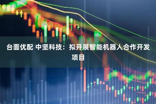 台面优配 中坚科技：拟开展智能机器人合作开发项目