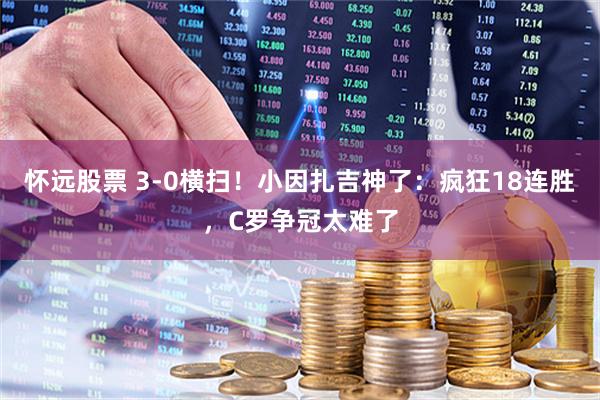 怀远股票 3-0横扫！小因扎吉神了：疯狂18连胜，C罗争冠太难了