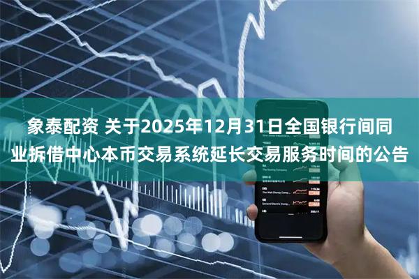 象泰配资 关于2025年12月31日全国银行间同业拆借中心本币交易系统延长交易服务时间的公告
