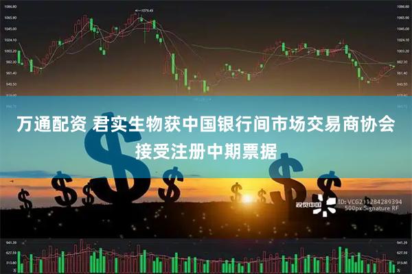 万通配资 君实生物获中国银行间市场交易商协会接受注册中期票据