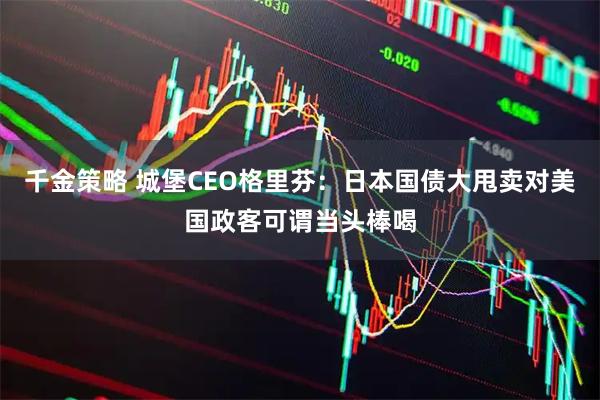 千金策略 城堡CEO格里芬：日本国债大甩卖对美国政客可谓当头棒喝