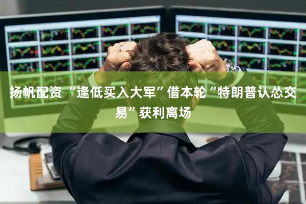 扬帆配资 “逢低买入大军”借本轮“特朗普认怂交易”获利离场