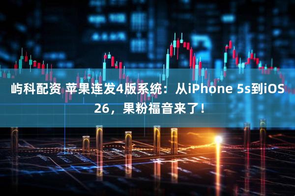 屿科配资 苹果连发4版系统：从iPhone 5s到iOS 26，果粉福音来了！