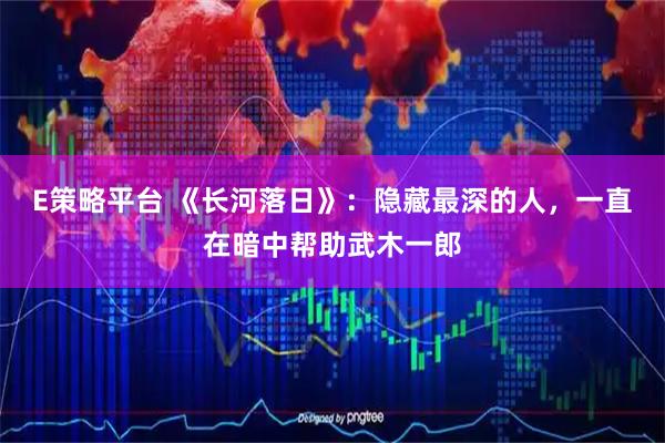 E策略平台 《长河落日》：隐藏最深的人，一直在暗中帮助武木一郎