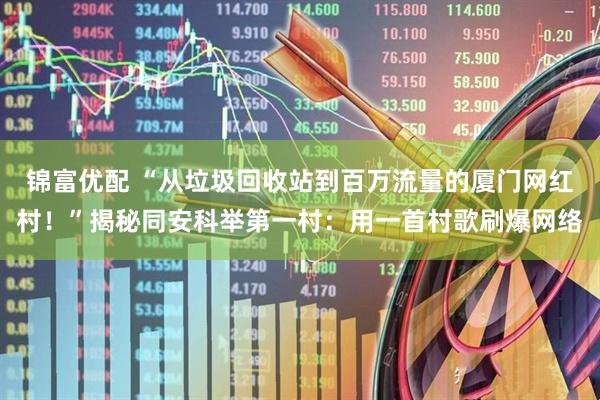 锦富优配 “从垃圾回收站到百万流量的厦门网红村！”揭秘同安科举第一村：用一首村歌刷爆网络