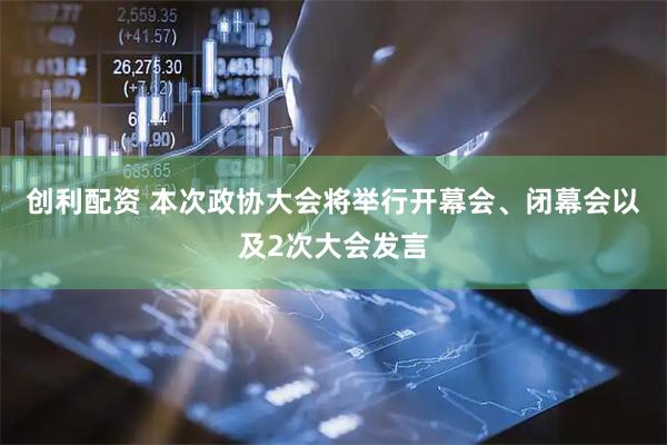 创利配资 本次政协大会将举行开幕会、闭幕会以及2次大会发言