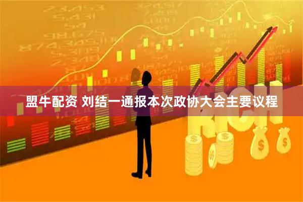 盟牛配资 刘结一通报本次政协大会主要议程