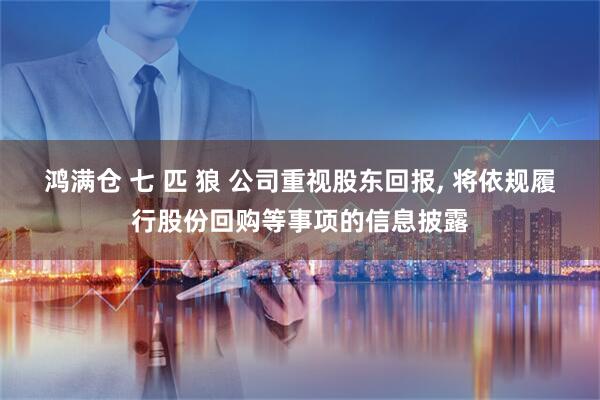 鸿满仓 七 匹 狼 公司重视股东回报, 将依规履行股份回购等事项的信息披露