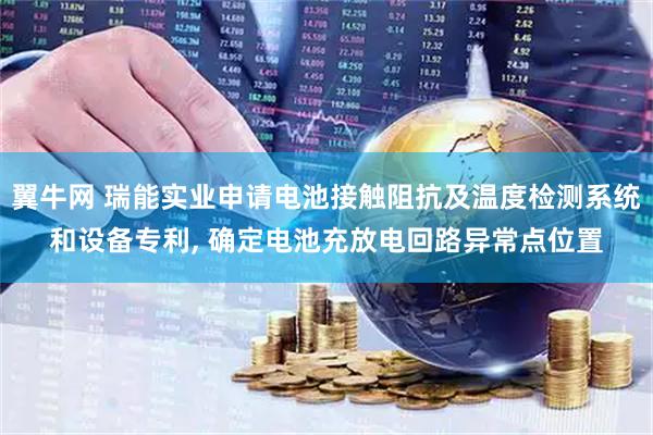 翼牛网 瑞能实业申请电池接触阻抗及温度检测系统和设备专利, 确定电池充放电回路异常点位置