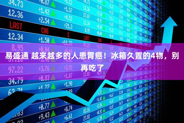易盛通 越来越多的人患胃癌！冰箱久置的4物，别再吃了