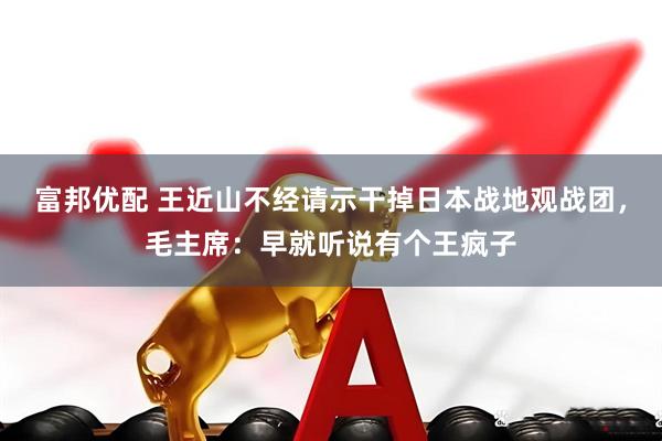 富邦优配 王近山不经请示干掉日本战地观战团，毛主席：早就听说有个王疯子