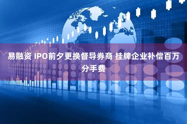 易融资 IPO前夕更换督导券商 挂牌企业补偿百万分手费