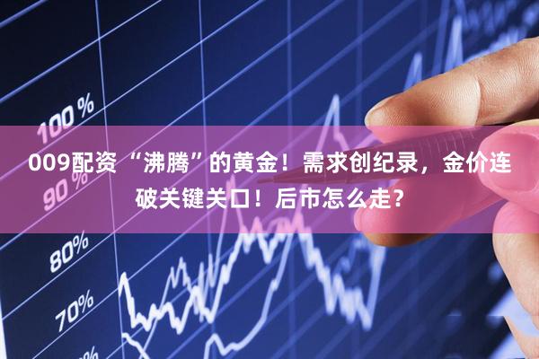 009配资 “沸腾”的黄金！需求创纪录，金价连破关键关口！后市怎么走？