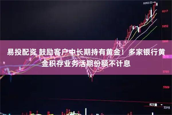 易投配资 鼓励客户中长期持有黄金！多家银行黄金积存业务活期份额不计息