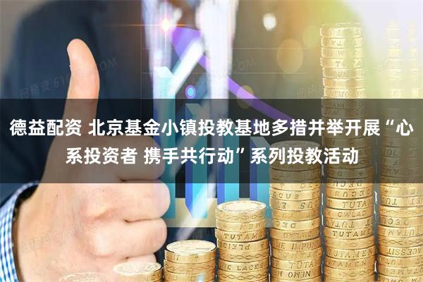 德益配资 北京基金小镇投教基地多措并举开展“心系投资者 携手共行动”系列投教活动
