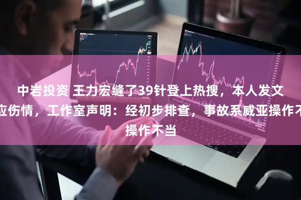 中岩投资 王力宏缝了39针登上热搜，本人发文回应伤情，工作室声明：经初步排查，事故系威亚操作不当