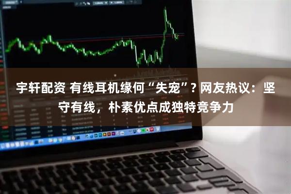 宇轩配资 有线耳机缘何“失宠”? 网友热议：坚守有线，朴素优点成独特竞争力