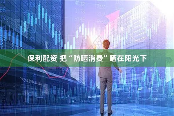 保利配资 把“防晒消费”晒在阳光下